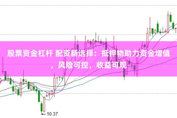股票资金杠杆 配资新选择：抵押物助力资金增值，风险可控，收益可观
