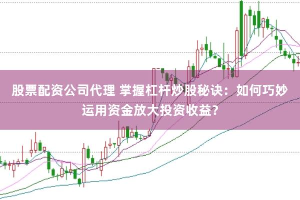 股票配资公司代理 掌握杠杆炒股秘诀：如何巧妙运用资金放大投资收益？