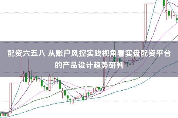 配资六五八 从账户风控实践视角看实盘配资平台的产品设计趋势研判