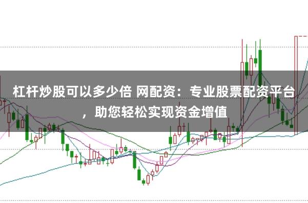 杠杆炒股可以多少倍 网配资：专业股票配资平台，助您轻松实现资金增值