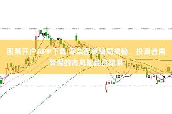 股票开户APP下载 零柒配资骗局揭秘：投资者需警惕的高风险融资陷阱