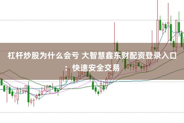 杠杆炒股为什么会亏 大智慧鑫东财配资登录入口：快速安全交易