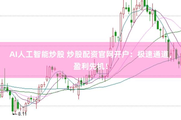 AI人工智能炒股 炒股配资官网开户：极速通道，盈利先机！