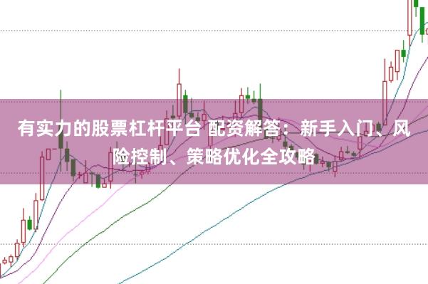 有实力的股票杠杆平台 配资解答：新手入门、风险控制、策略优化全攻略