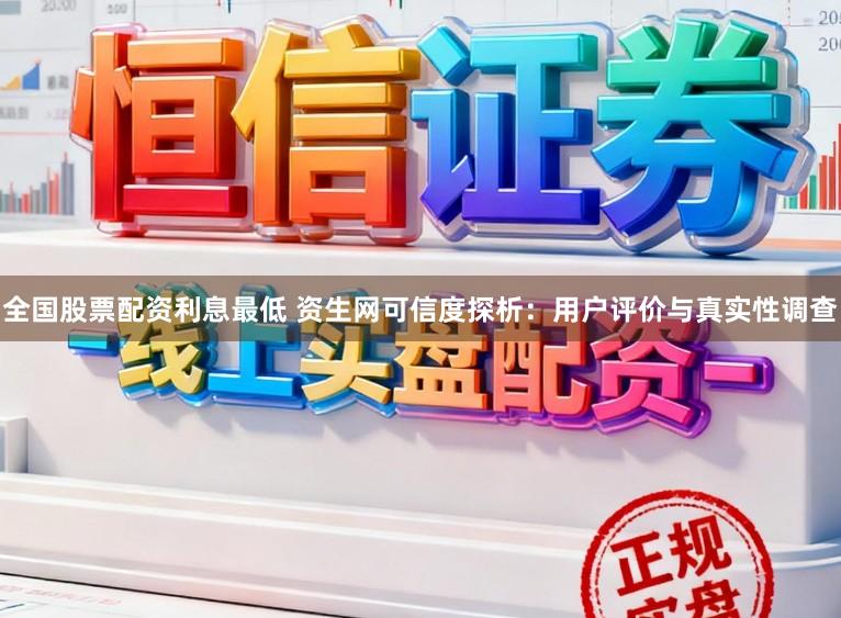 全国股票配资利息最低 资生网可信度探析：用户评价与真实性调查