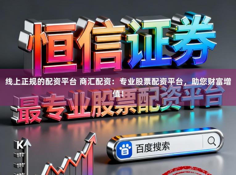 线上正规的配资平台 商汇配资：专业股票配资平台，助您财富增值！