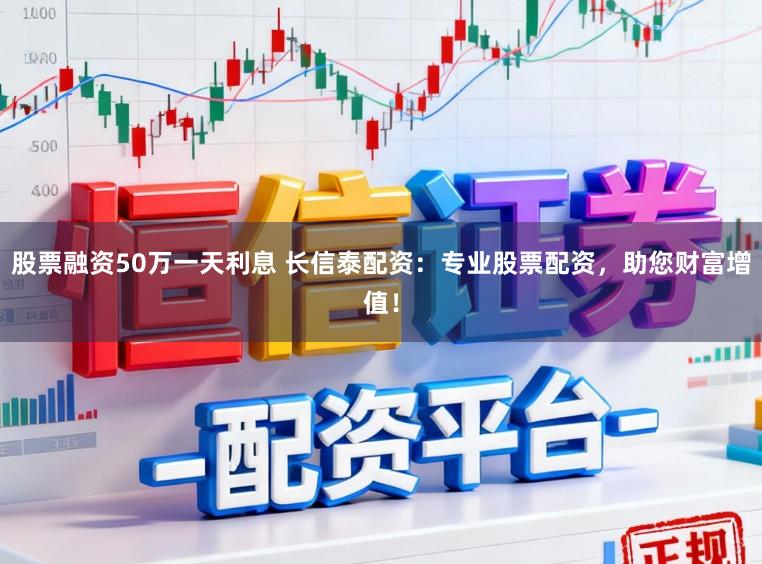 股票融资50万一天利息 长信泰配资：专业股票配资，助您财富增值！