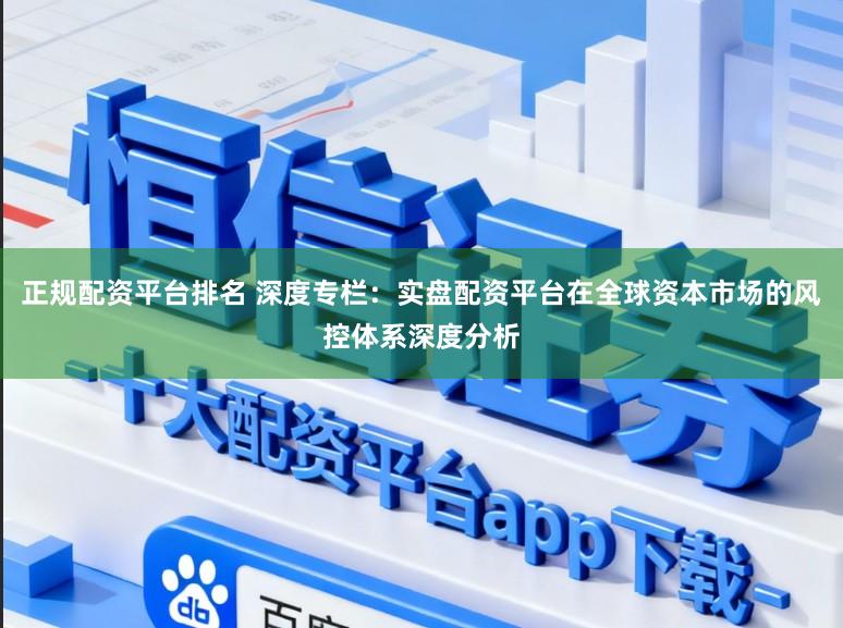正规配资平台排名 深度专栏：实盘配资平台在全球资本市场的风控体系深度分析