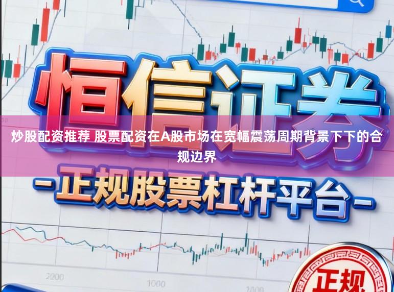 炒股配资推荐 股票配资在A股市场在宽幅震荡周期背景下下的合规边界