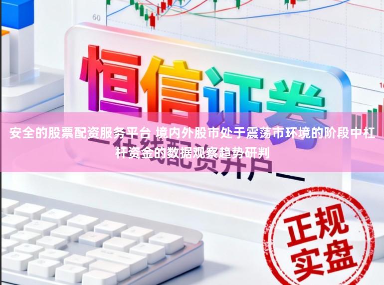 安全的股票配资服务平台 境内外股市处于震荡市环境的阶段中杠杆资金的数据观察趋势研判