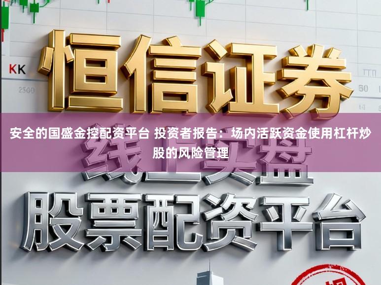 安全的国盛金控配资平台 投资者报告：场内活跃资金使用杠杆炒股的风险管理