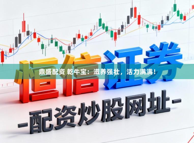 鼎盛配资 乾牛宝：滋养强壮，活力满满！