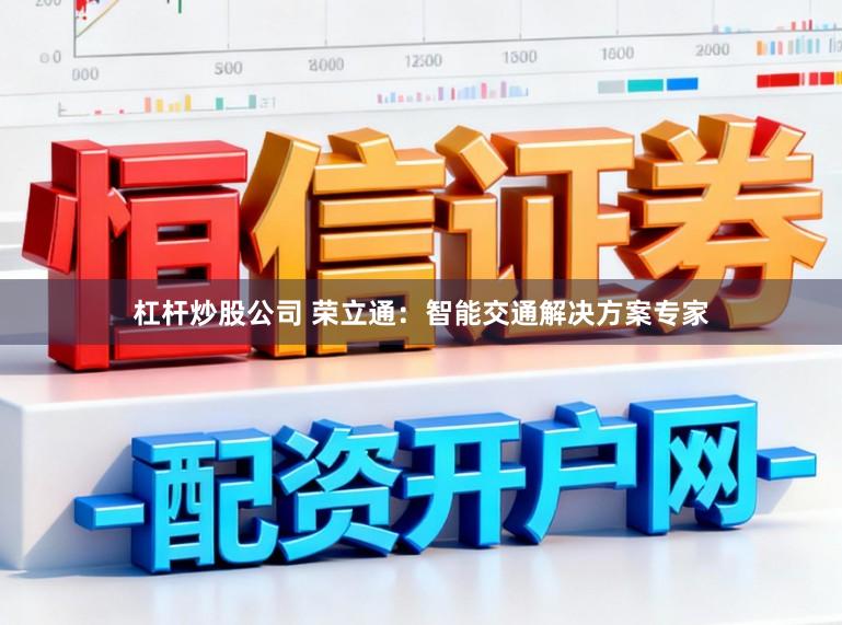 杠杆炒股公司 荣立通：智能交通解决方案专家
