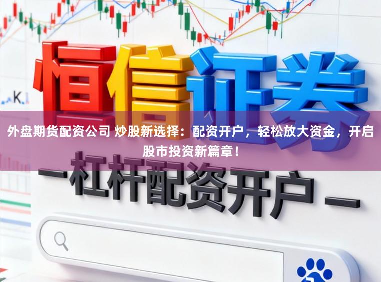 外盘期货配资公司 炒股新选择：配资开户，轻松放大资金，开启股市投资新篇章！