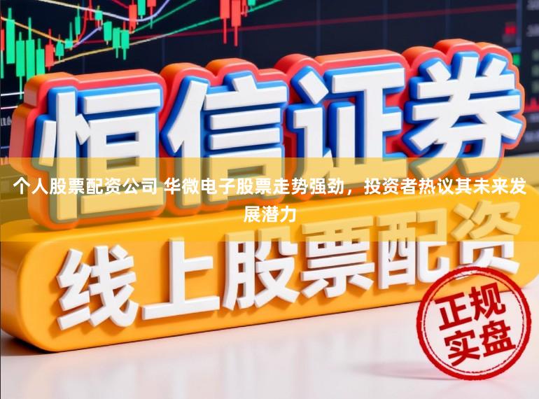 个人股票配资公司 华微电子股票走势强劲，投资者热议其未来发展潜力