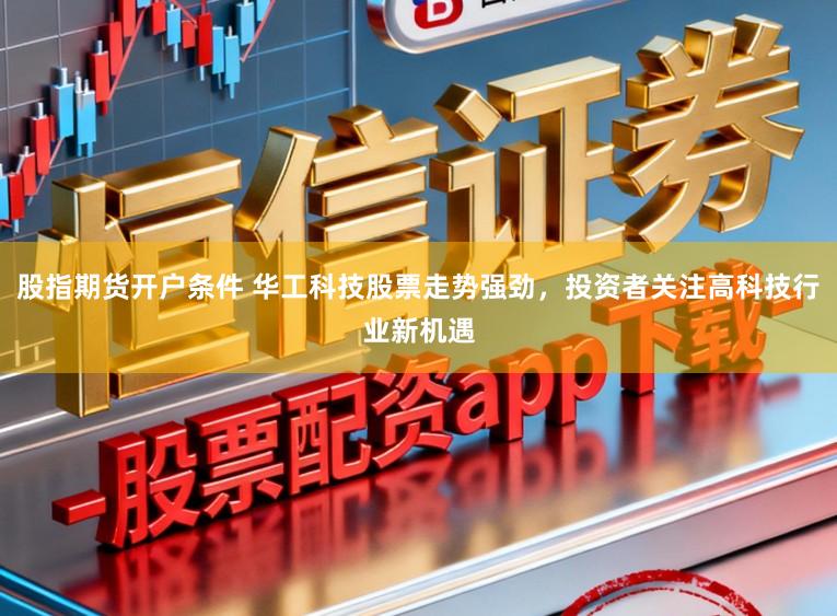 股指期货开户条件 华工科技股票走势强劲，投资者关注高科技行业新机遇