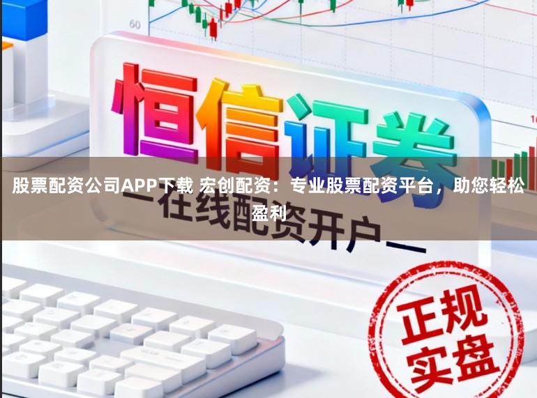 股票配资公司APP下载 宏创配资：专业股票配资平台，助您轻松盈利