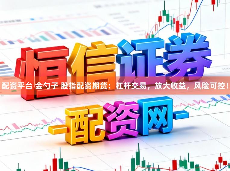 配资平台 金勺子 股指配资期货：杠杆交易，放大收益，风险可控！
