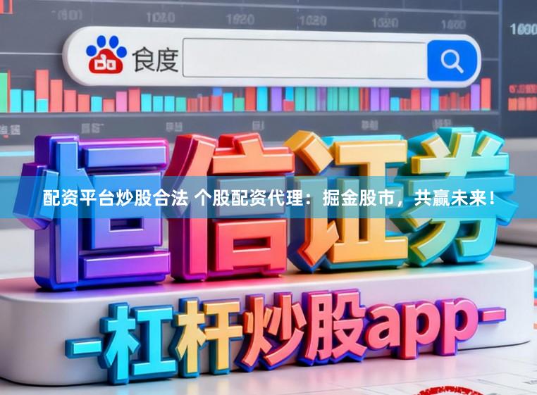配资平台炒股合法 个股配资代理：掘金股市，共赢未来！