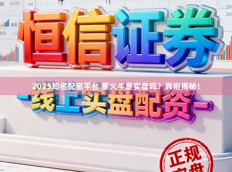 2025知名配资平台 星火牛是实盘吗？真相揭秘！