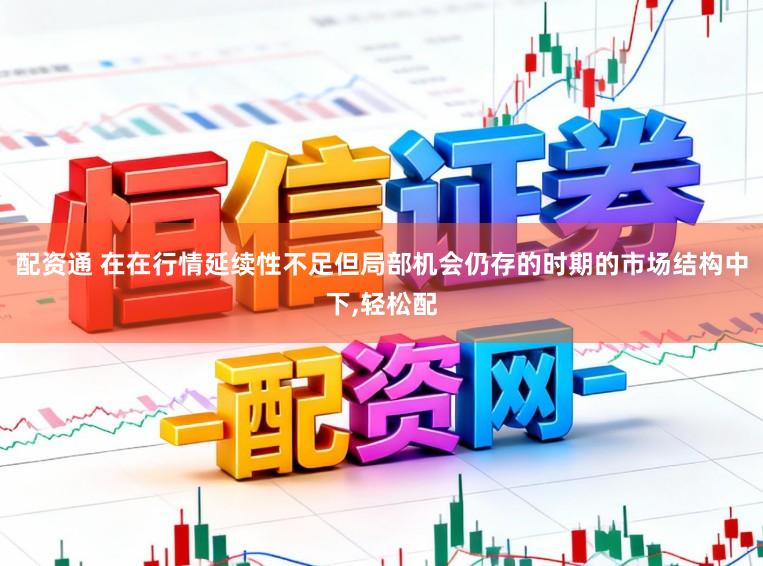 配资通 在在行情延续性不足但局部机会仍存的时期的市场结构中下,轻松配