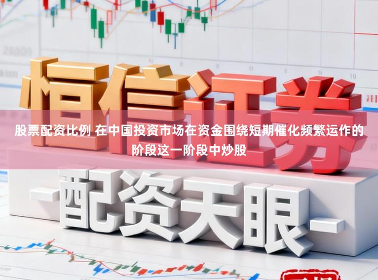 股票配资比例 在中国投资市场在资金围绕短期催化频繁运作的阶段这一阶段中炒股
