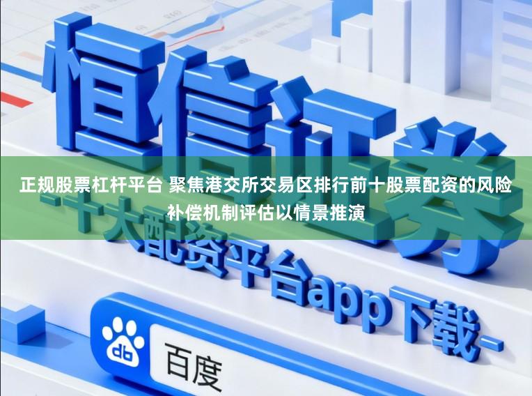 正规股票杠杆平台 聚焦港交所交易区排行前十股票配资的风险补偿机制评估以情景推演