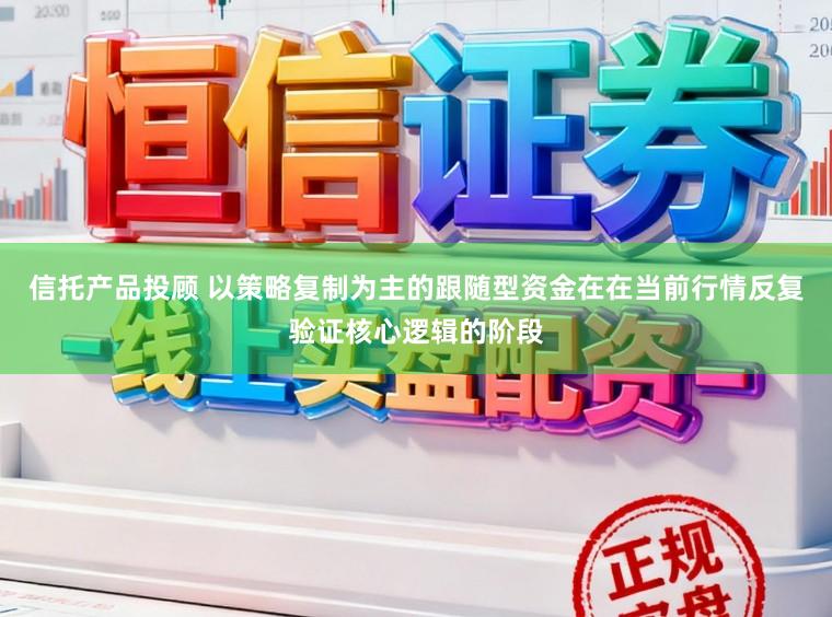 信托产品投顾 以策略复制为主的跟随型资金在在当前行情反复验证核心逻辑的阶段