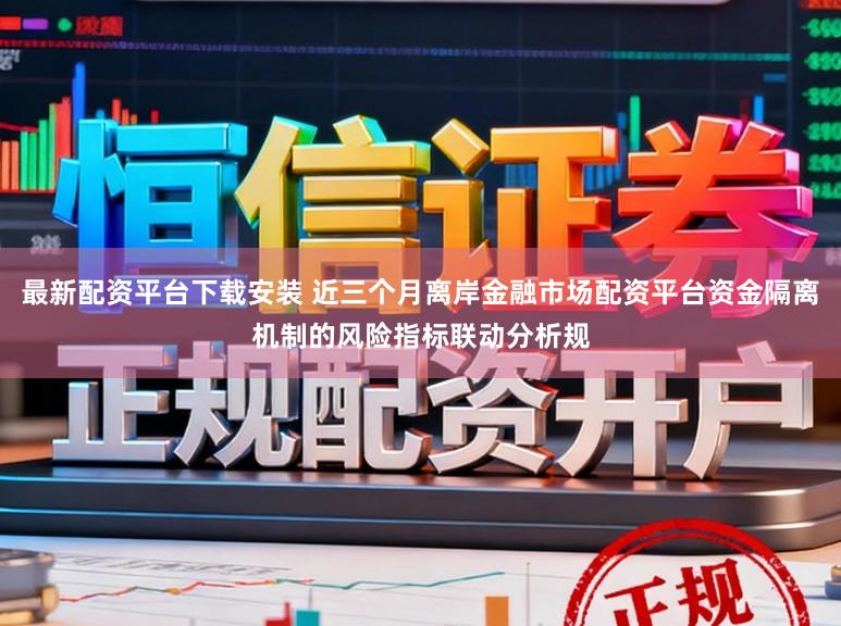 最新配资平台下载安装 近三个月离岸金融市场配资平台资金隔离机制的风险指标联动分析规