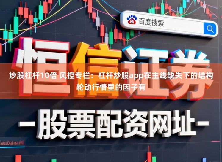 炒股杠杆10倍 风控专栏：杠杆炒股app在主线缺失下的结构轮动行情里的因子有