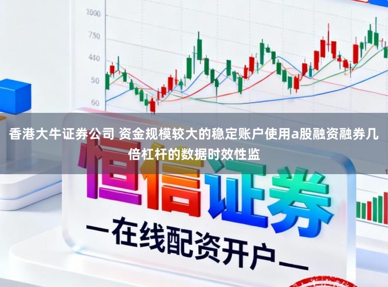 香港大牛证券公司 资金规模较大的稳定账户使用a股融资融券几倍杠杆的数据时效性监