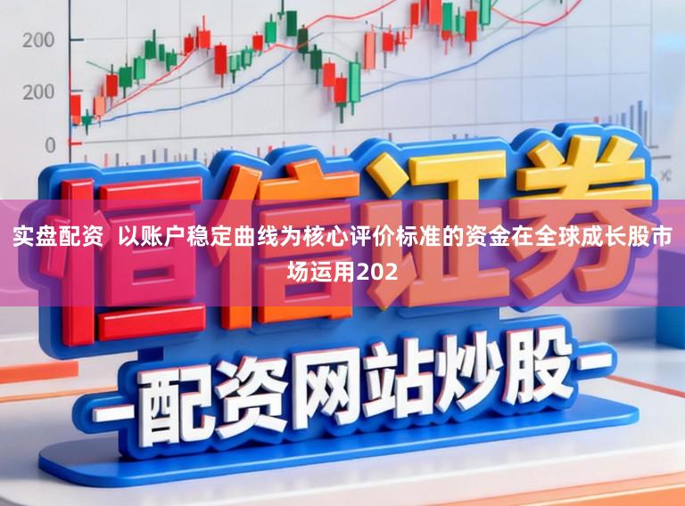实盘配资  以账户稳定曲线为核心评价标准的资金在全球成长股市场运用202