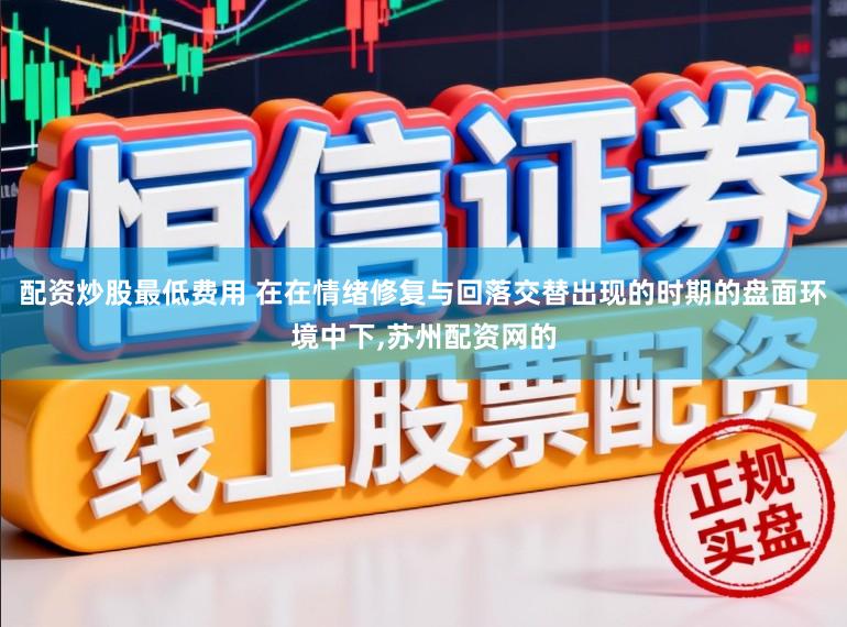 配资炒股最低费用 在在情绪修复与回落交替出现的时期的盘面环境中下,苏州配资网的