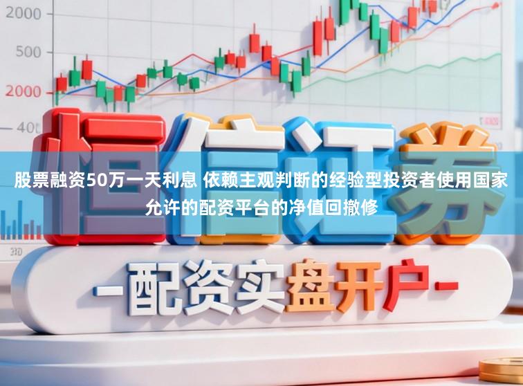 股票融资50万一天利息 依赖主观判断的经验型投资者使用国家允许的配资平台的净值回撤修
