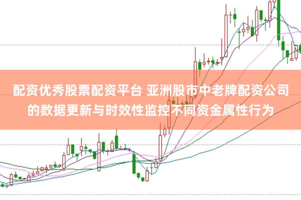 配资优秀股票配资平台 亚洲股市中老牌配资公司的数据更新与时效性监控不同资金属性行为