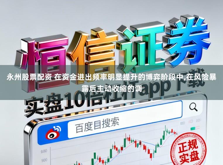 永州股票配资 在资金进出频率明显提升的博弈阶段中,在风险暴露后主动收缩的调