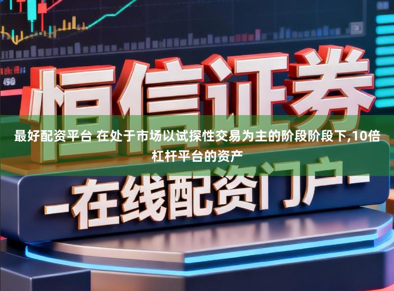 最好配资平台 在处于市场以试探性交易为主的阶段阶段下,10倍杠杆平台的资产