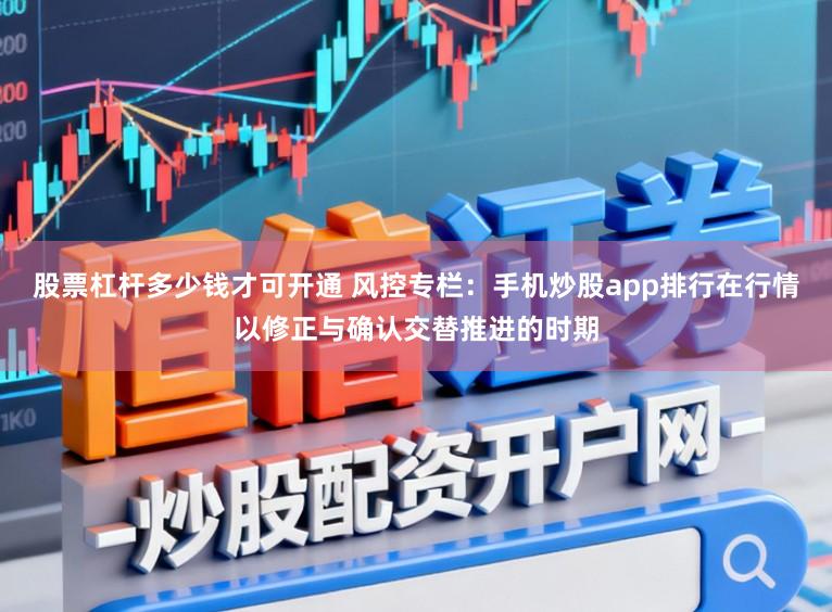 股票杠杆多少钱才可开通 风控专栏：手机炒股app排行在行情以修正与确认交替推进的时期