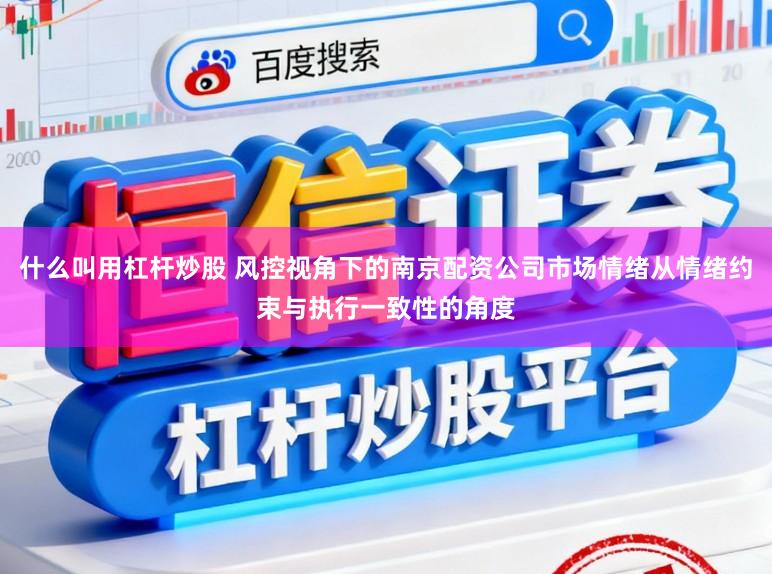 什么叫用杠杆炒股 风控视角下的南京配资公司市场情绪从情绪约束与执行一致性的角度