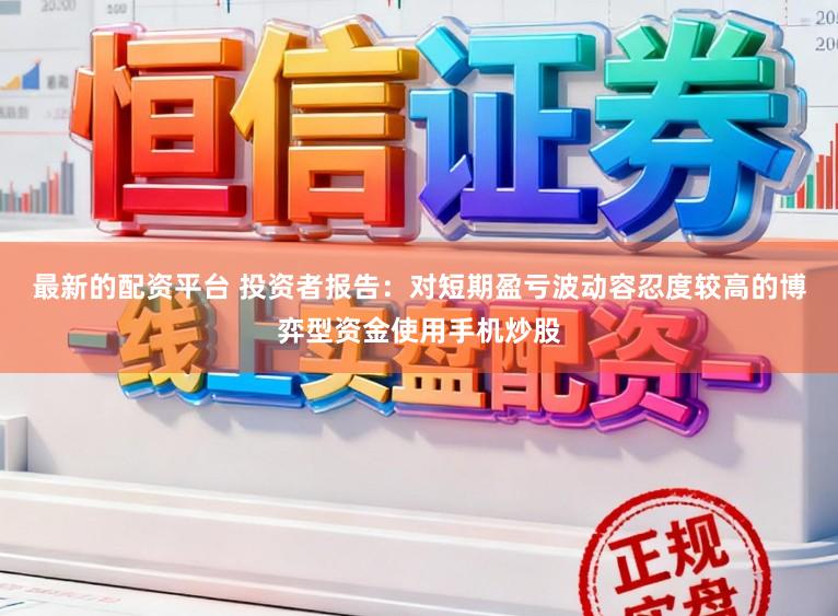最新的配资平台 投资者报告：对短期盈亏波动容忍度较高的博弈型资金使用手机炒股