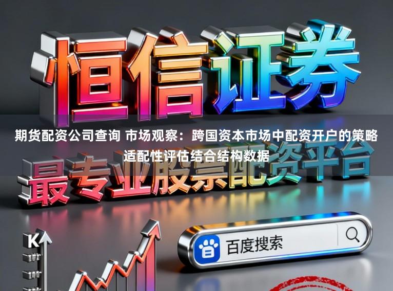 期货配资公司查询 市场观察：跨国资本市场中配资开户的策略适配性评估结合结构数据