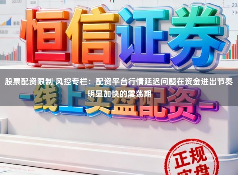 股票配资限制 风控专栏：配资平台行情延迟问题在资金进出节奏明显加快的震荡期