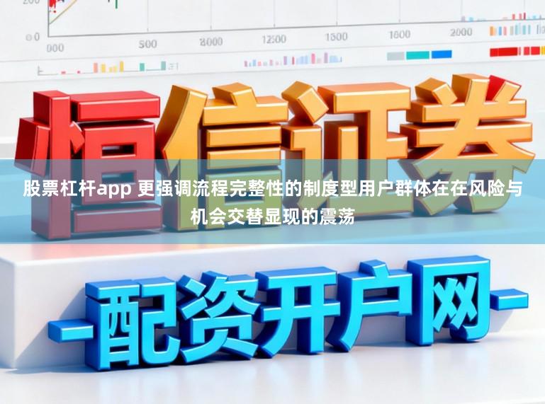 股票杠杆app 更强调流程完整性的制度型用户群体在在风险与机会交替显现的震荡