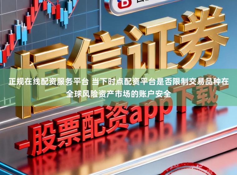 正规在线配资服务平台 当下时点配资平台是否限制交易品种在全球风险资产市场的账户安全