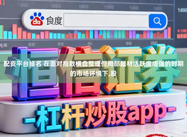 配资平台排名 在面对指数横盘整理但局部题材活跃度增强的时期的市场环境下,股