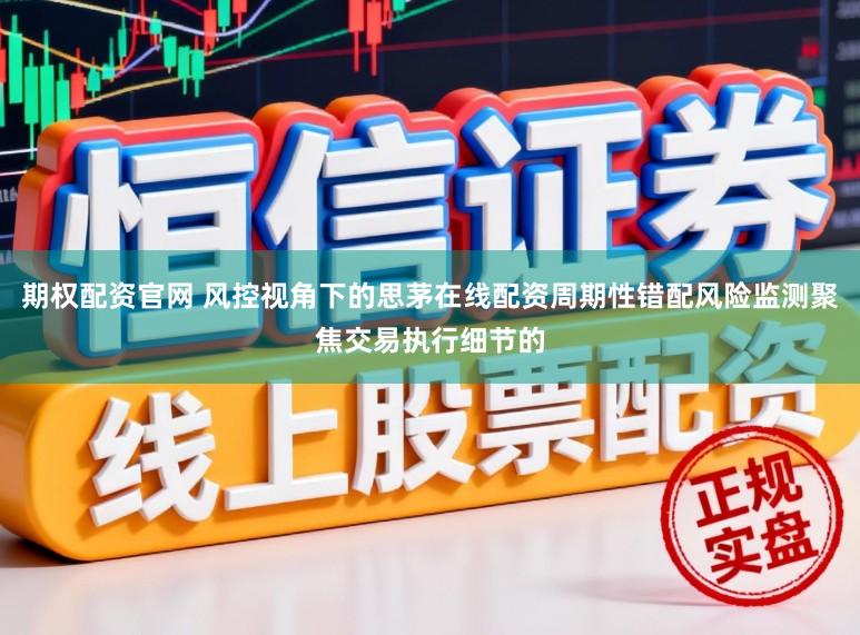期权配资官网 风控视角下的思茅在线配资周期性错配风险监测聚焦交易执行细节的