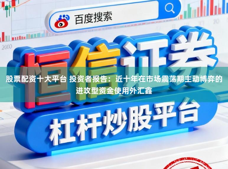 股票配资十大平台 投资者报告：近十年在市场震荡期主动博弈的进攻型资金使用外汇鑫
