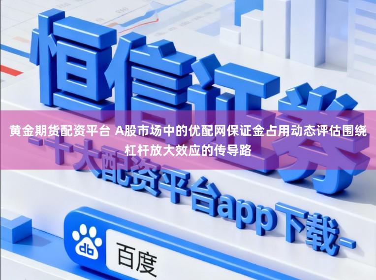 黄金期货配资平台 A股市场中的优配网保证金占用动态评估围绕杠杆放大效应的传导路