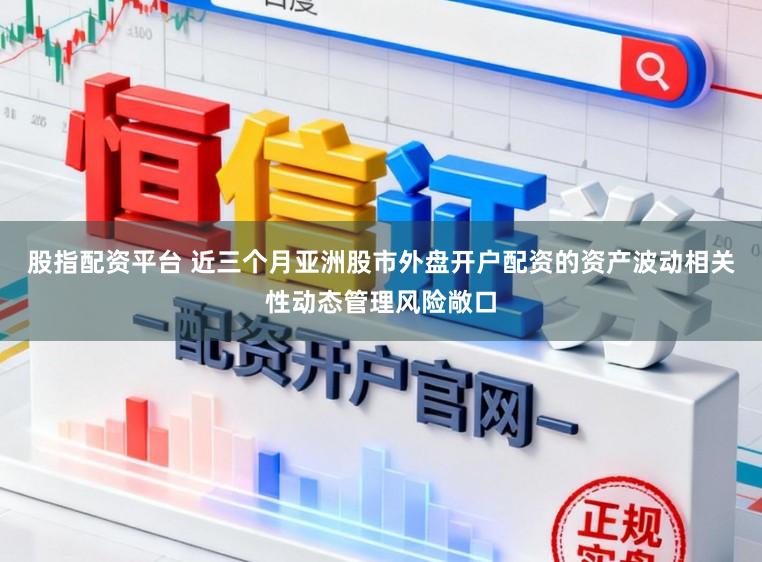股指配资平台 近三个月亚洲股市外盘开户配资的资产波动相关性动态管理风险敞口