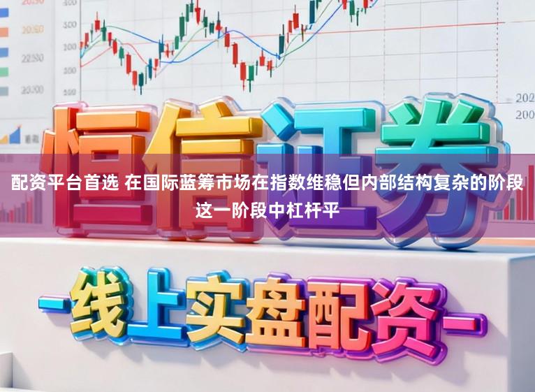 配资平台首选 在国际蓝筹市场在指数维稳但内部结构复杂的阶段这一阶段中杠杆平